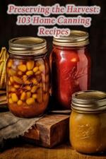Preserving the Harvest: 103 Home Canning Recipes