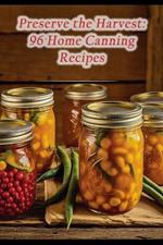 Preserve the Harvest: 96 Home Canning Recipes