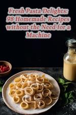 Fresh Pasta Delights: 98 Homemade Recipes without the Need for a Machine