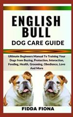 English Bull Dog Care Guide: Ultimate Beginners Manual To Training Your Dogs from Buying, Protection, Interaction, Feeding, Health, Grooming, Obedience, Love And More