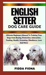 English Setter Dog Care Guide: Ultimate Beginners Manual To Training Your Dogs from Buying, Protection, Interaction, Feeding, Health, Grooming, Obedience, Love And More