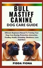 Bullmastiff Canine Dog Care Guide: Ultimate Beginners Manual To Training Your Dogs from Buying, protection, Interaction, Feeding, Health, Grooming, Obedience, Love And More