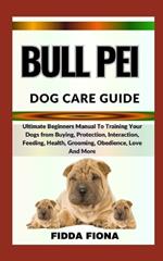 Bull Pei Dog Care Guide: Ultimate Beginners Manual To Training Your Dogs from Buying, Protection, Interaction, Feeding, Health, Grooming, Obedience, Love And More
