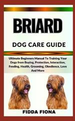 Briard Dog Care Guide: Ultimate Beginners Manual To Training Your Dogs from Buying, Protection, Interaction, Feeding, Health, Grooming, Obedience, Love And More