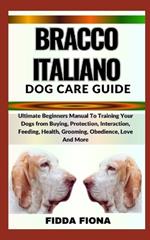 Bracco Italiano Dog Care Guide: Ultimate Beginners Manual To Training Your Dogs from Buying, Protection, Interaction, Feeding, Health, Grooming, Obedience, Love And More