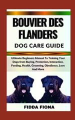 Bouvier Des Flanders Dog Care Guide: Ultimate Beginners Manual To Training Your Dogs from Buying, Protection, Interaction, Feeding, Health, Grooming, Obedience, Love And More