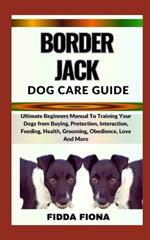 Border Jack Dog Care Guide: Ultimate Beginners Manual To Training Your Dogs from Buying, Protection, Interaction, Feeding, Health, Grooming, Obedience, Love And More