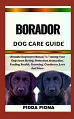 Borador Dog Care Guide: Ultimate Beginners Manual To Training Your Dogs from Buying, Protection, Interaction, Feeding, Health, Grooming, Obedience, Love And More