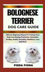 Bolognese Terrier Dog Care Guide: Ultimate Beginners Manual To Training Your Dogs from Buying, Protection, Interaction, Feeding, Health, Grooming, Obedience, Love And More