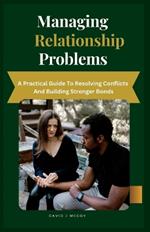 Managing Relationship Problems: A Practical Guide to Resolving Conflicts and Building Stronger Bonds