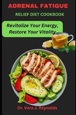 Adrenal Fatigue Relief Diet Cookbook: Revitalize Your Energy, Restore Your Vitality