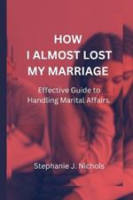 How I Almost Lost My Marriage: Effective Guide to Handling Marital Affairs
