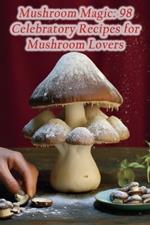 Mushroom Magic: 98 Celebratory Recipes for Mushroom Lovers