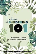 Indoor Gardening 101: A Beginner's Guide to Growing Plants Indoors