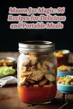 Mason Jar Magic: 96 Recipes for Delicious and Portable Meals