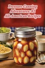 Pressure Canning Adventures: 82 All-American Recipes