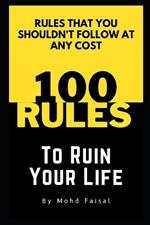 100 Rules to Ruin Your Life: Rules That You shouldn't follow at any cost.