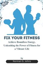Fix Your Fitness: Achieve Boundless Energy. Unleashing the Power of Fitness for a Vibrant Life