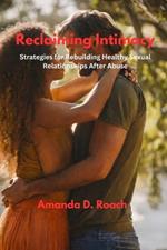 Reclaiming Intimacy: Strategies for Rebuilding Healthy Sexual Relationships After Abuse