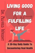 Living Good for a Fulfilling Life: A 30-Day Daily Guide To Encountering Real Health