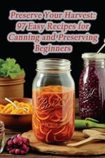 Preserve Your Harvest: 97 Easy Recipes for Canning and Preserving Beginners
