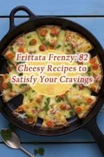 Frittata Frenzy: 82 Cheesy Recipes to Satisfy Your Cravings