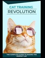 Cat Training Revolution: The Complete Guide to Raising The Perfect Cat