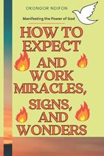 How to Expect and Work Miracles, Signs, and Wonders: Manifesting the Power of God