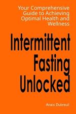 Intermittent Fasting Unlocked: Your Comprehensive Guide to Achieving Optimal Health and Wellness