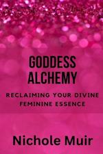 Goddess Alchemy: Reclaiming Your Divine Feminine Essence