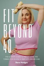 Fit Beyond 40: The Ultimate Guide to Weight Loss and Toning for People in their 40's and Beyond