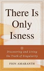 There Is Only Isness: Discovering and Living the Truth of Singularity