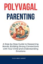 Polyvagal Parenting: A Step-by-Step Guide to Deepening Bonds, Building Strong Connections with Your Child and Understanding Emotions: Includes Addressing Challenging Behaviours and Supporting Children with Special needs or Trauma History.