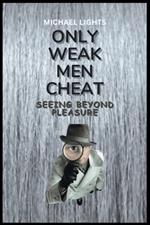Only Weak Men Cheat: Seeing beyond Pleasure: How to remain faithful to a partner