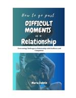 How to go past difficult moments in a relationship: Overcoming Challenges in Relationship with Resilience and Compassion