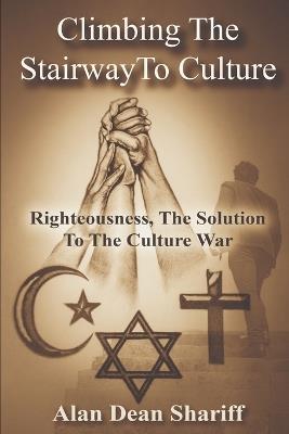 Climbing The Stairway to Culture: Righteousness, The Solution to The Culture War - Alan Dean Shariff - cover