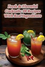 Fresh & Flavorful Cocktails: 98 Recipes With Real Ingredients