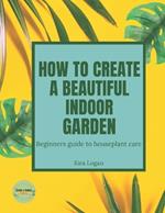How to Create a Beautiful Indoor Garden: A Beginners Guide to Houseplant Care