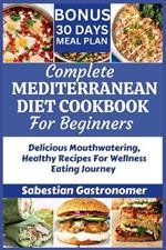 Complete Mediterranean Diet Cookbook for Beginners: Delicious Mouthwatering Healthy Recipes For Wellness Eating Journey