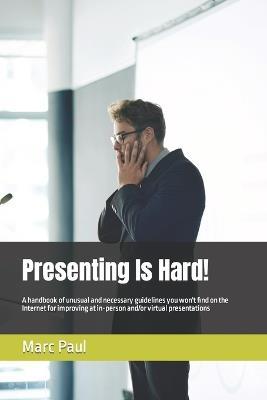 Presenting Is Hard!: A handbook of unusual and necessary guidelines you won't find on the Internet for improving at in-person and/or virtual presentations - Marc F Paul - cover