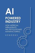 AI-Powered Industry: How Artificial Intelligence Will Revolutionize Manufacturing.