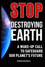 Stop Destroying Earth: A Wake-Up Call to Safeguard Our Planet's Future