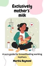 Exclusively Mother's Milk: A sure guide for breastfeeding working mothers