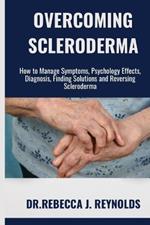 Overcoming Scleroderma: How to Manage Symptoms, Psychology Effects, Diagnosis, Finding Solutions and Reversing Scleroderma