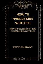 How to Handle Kids with Ocd: Proven Strategies on How to Handle Kids with Ocd