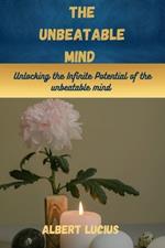 The Unbeatable mind: Unlocking the Infinite Potential of the Unbeatable mind