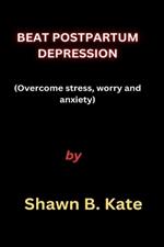 Beat Postpartum Depression: Overcome stress, worry and anxiety