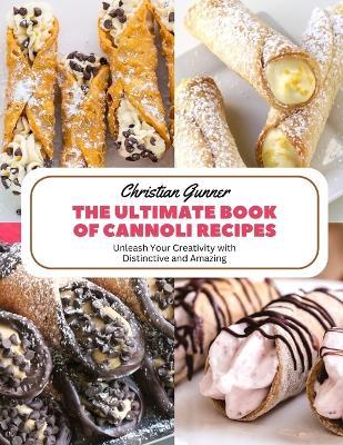 The Ultimate Book of Cannoli Recipes: Unleash Your Creativity with Distinctive and Amazing - Christian Gunner - cover