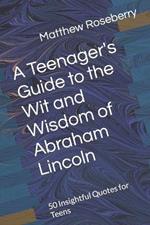 A Teenager's Guide to the Wit and Wisdom of Abraham Lincoln: 50 Insightful Quotes for Teens