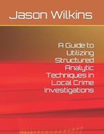 A Guide to Utilizing Structured Analytic Techniques in Local Crime Investigations